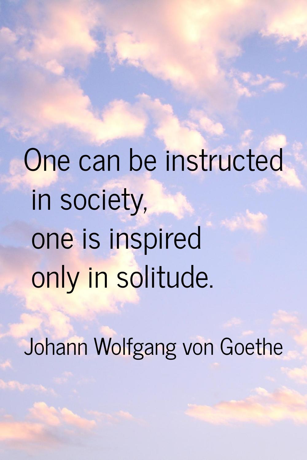 One can be instructed in society, one is inspired only in solitude.