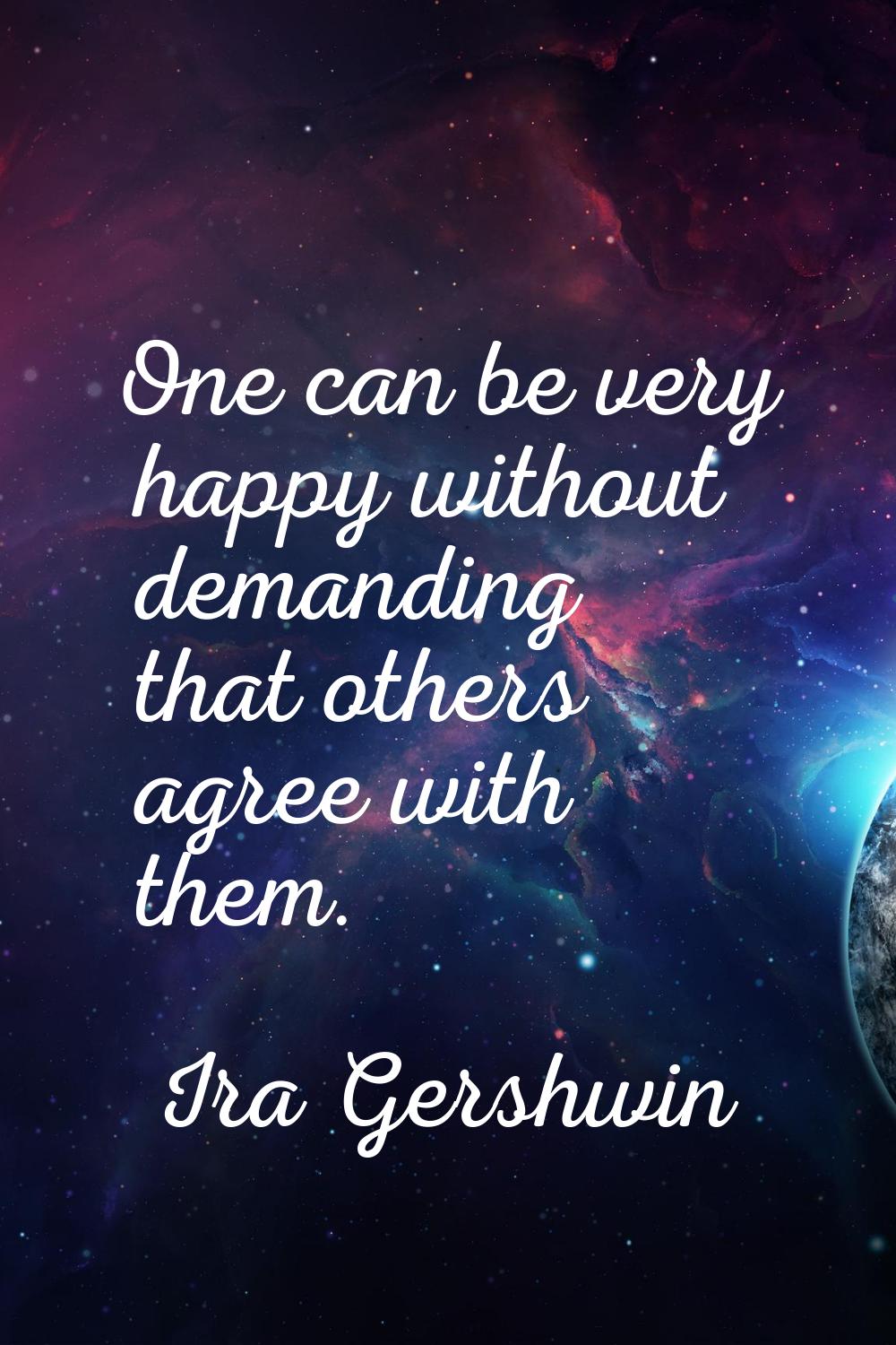 One can be very happy without demanding that others agree with them.