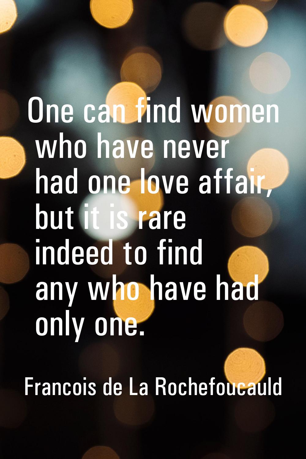 One can find women who have never had one love affair, but it is rare indeed to find any who have h