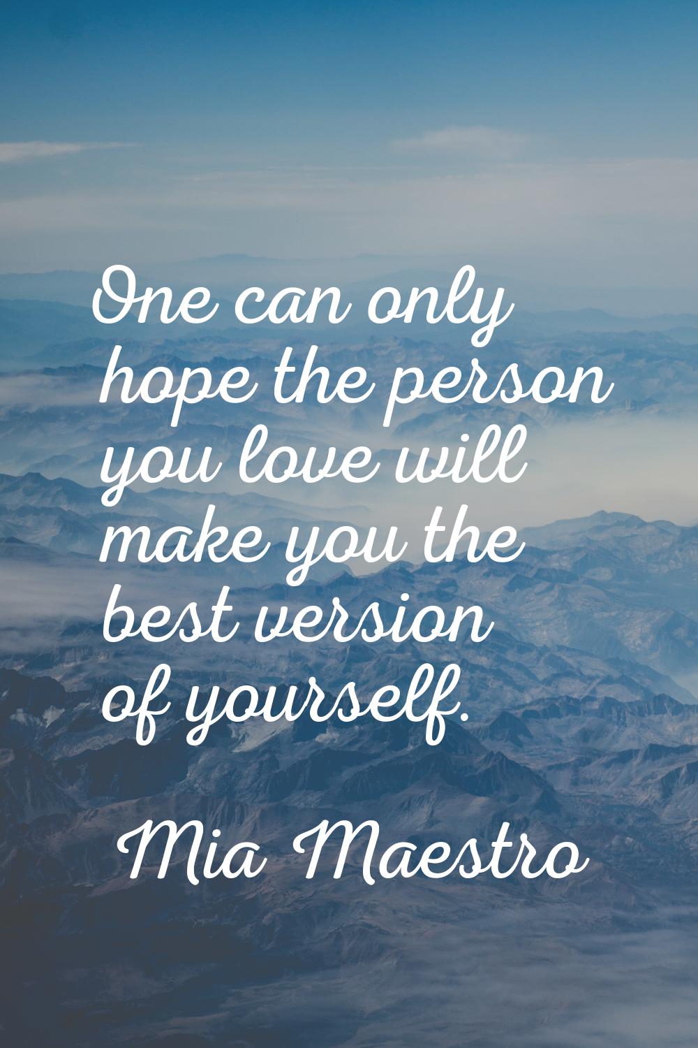 One can only hope the person you love will make you the best version of yourself.