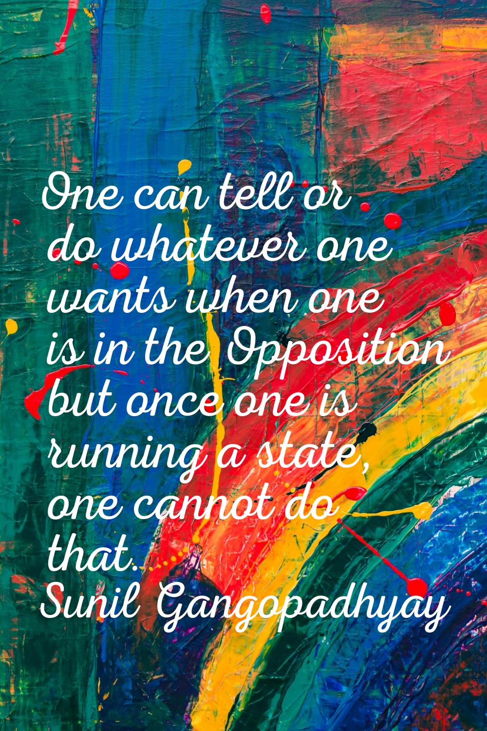 One can tell or do whatever one wants when one is in the Opposition but once one is running a state