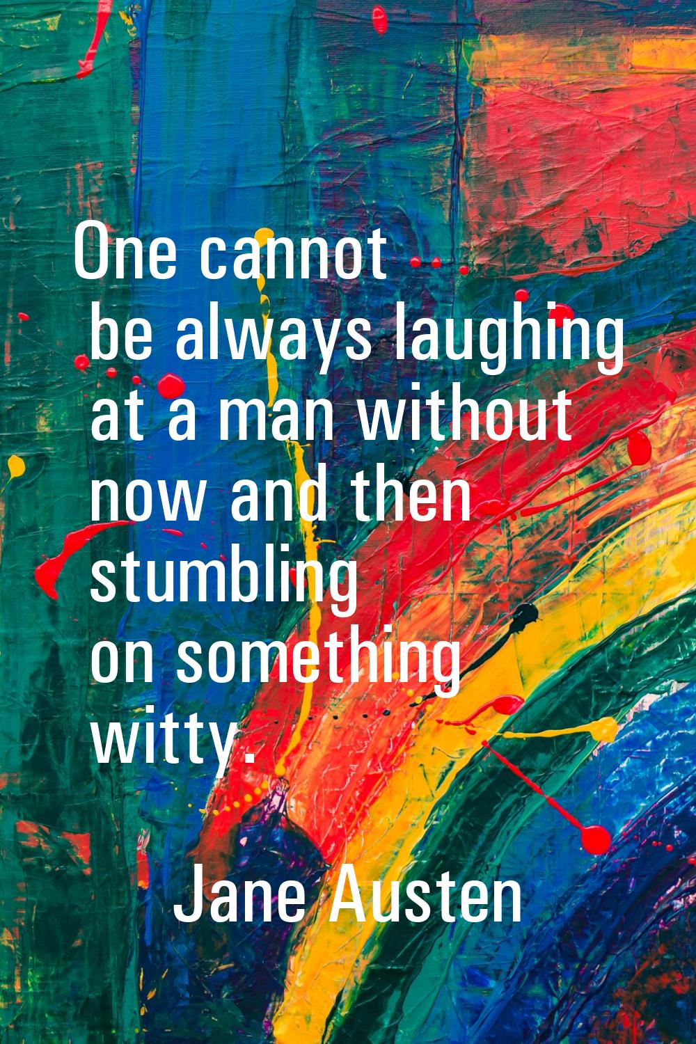 One cannot be always laughing at a man without now and then stumbling on something witty.