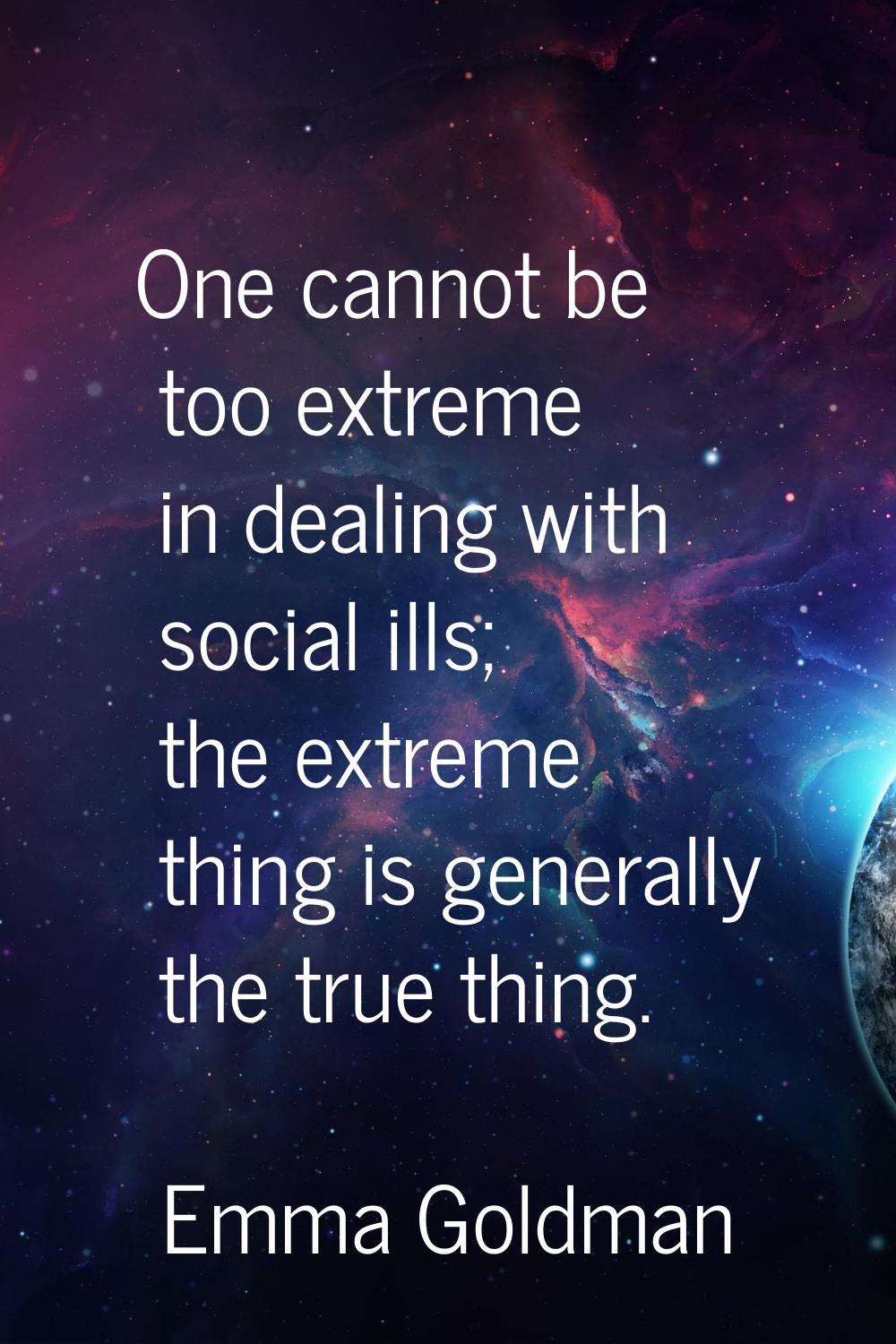 One cannot be too extreme in dealing with social ills; the extreme thing is generally the true thin