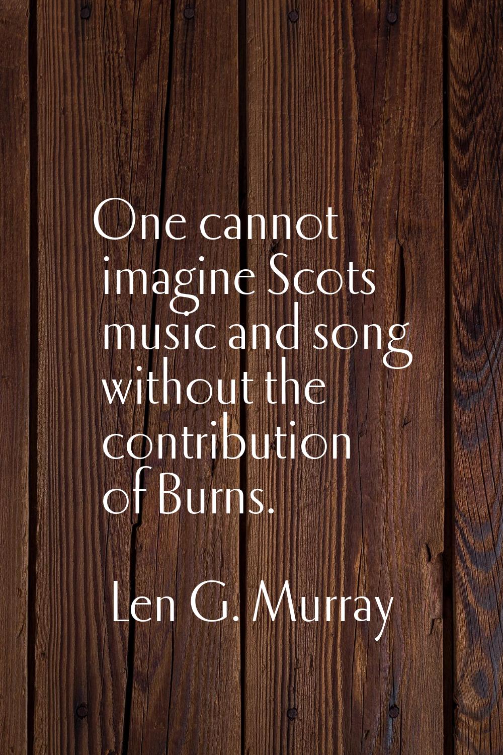 One cannot imagine Scots music and song without the contribution of Burns.