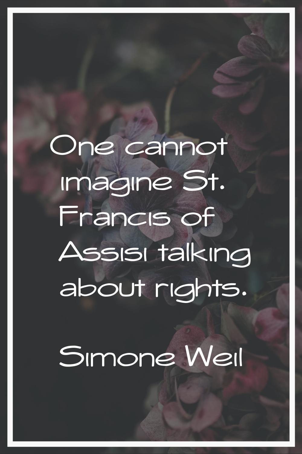 One cannot imagine St. Francis of Assisi talking about rights.