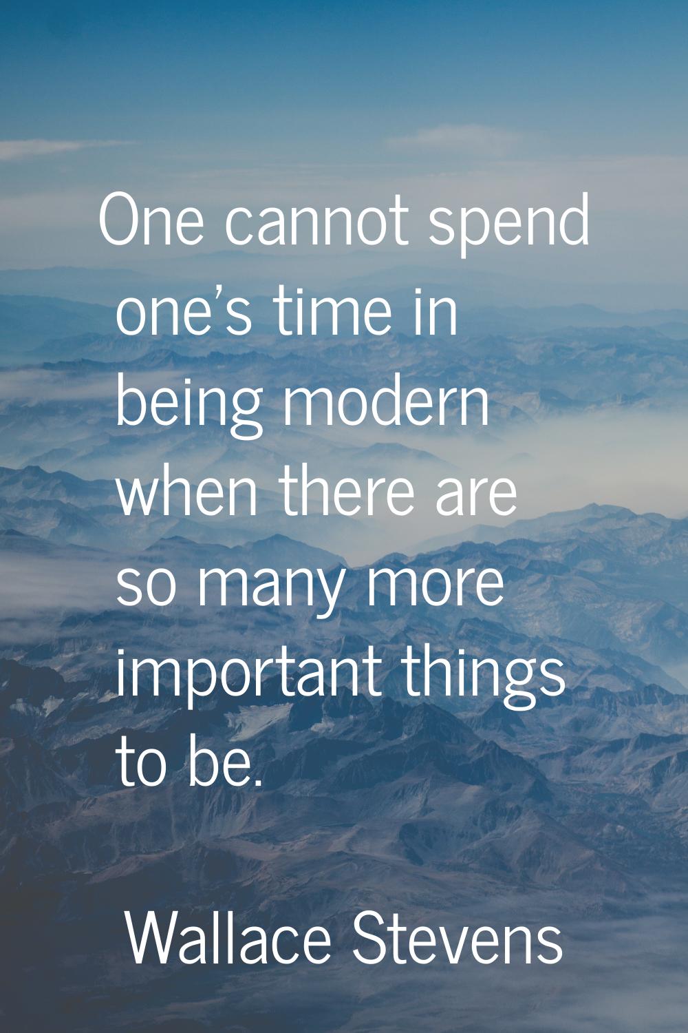 One cannot spend one's time in being modern when there are so many more important things to be.