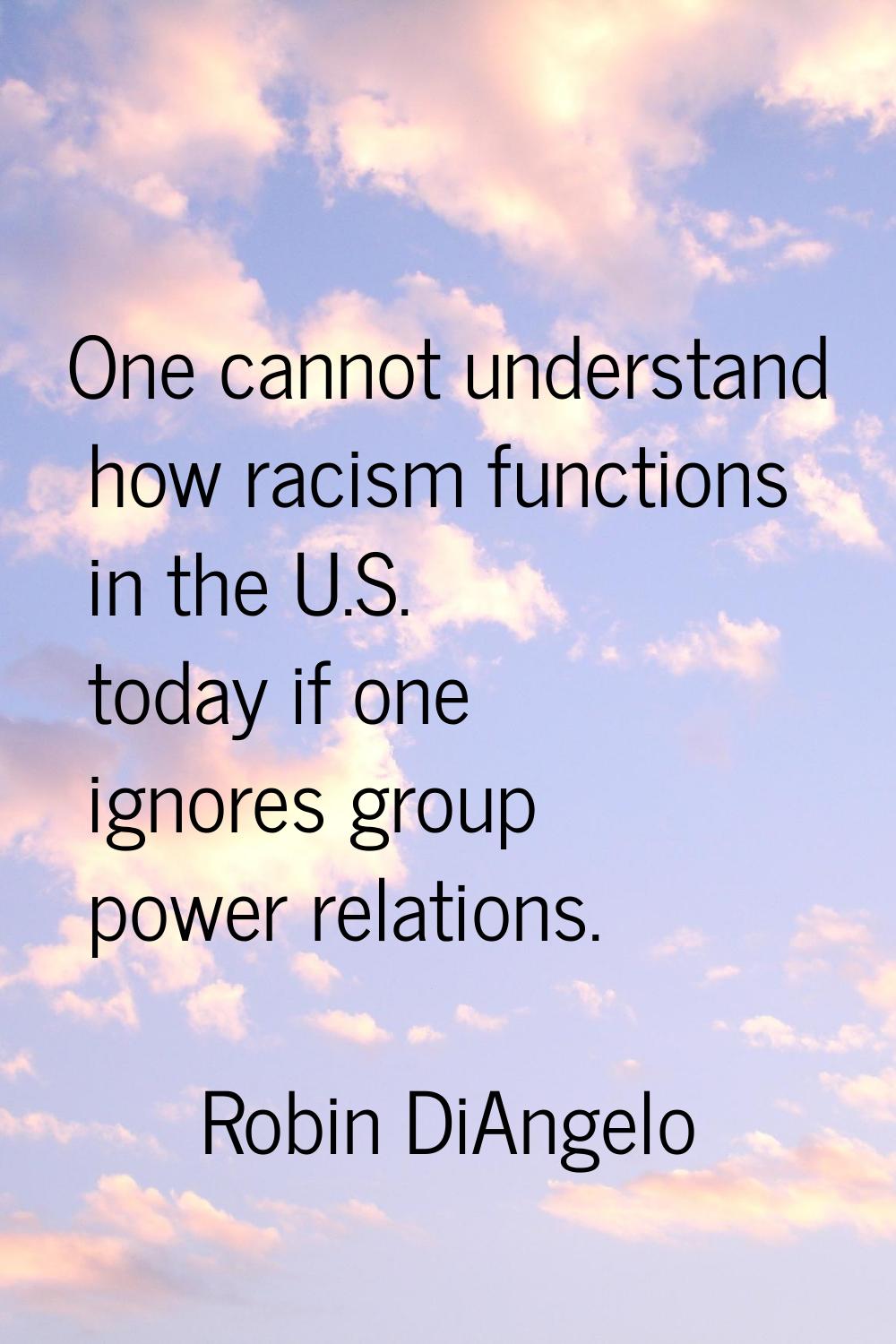 One cannot understand how racism functions in the U.S. today if one ignores group power relations.