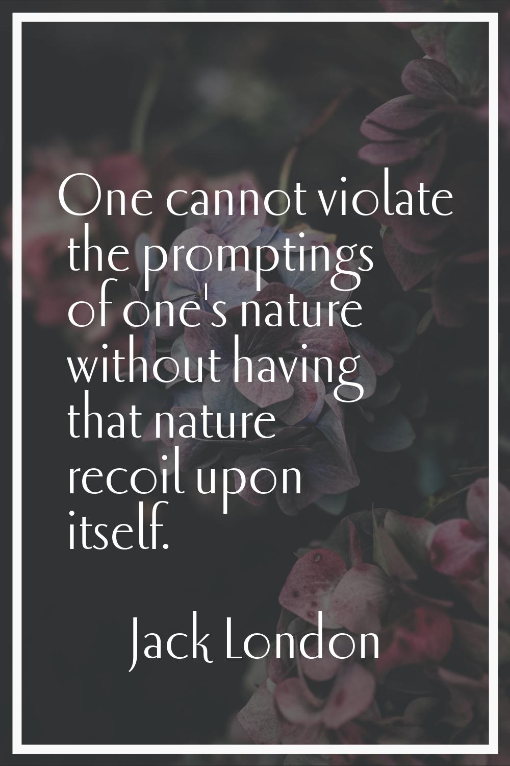 One cannot violate the promptings of one's nature without having that nature recoil upon itself.