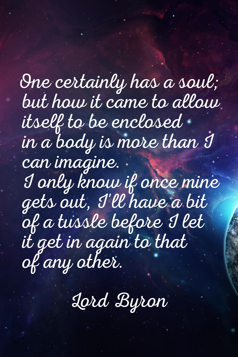 One certainly has a soul; but how it came to allow itself to be enclosed in a body is more than I c