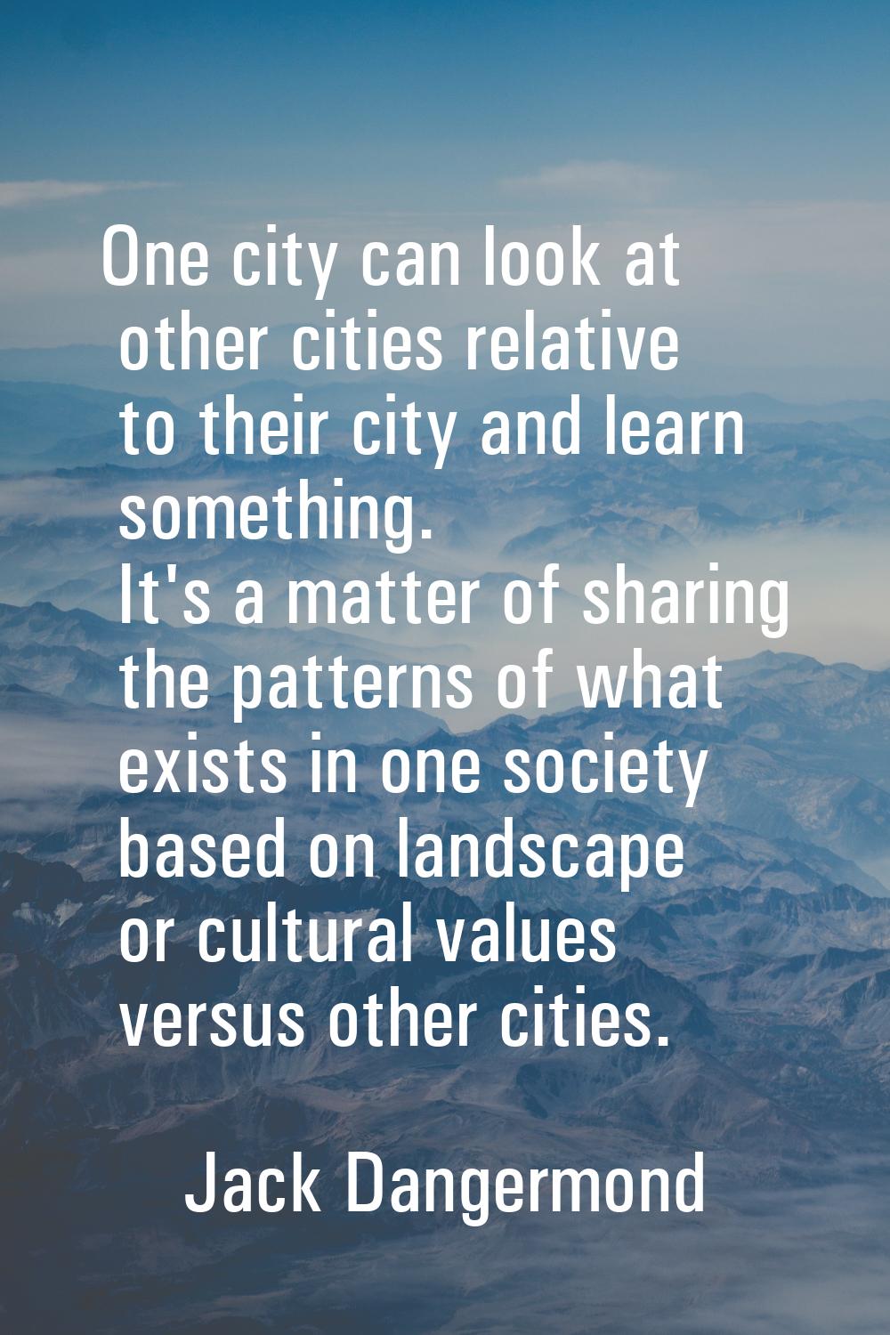 One city can look at other cities relative to their city and learn something. It's a matter of shar