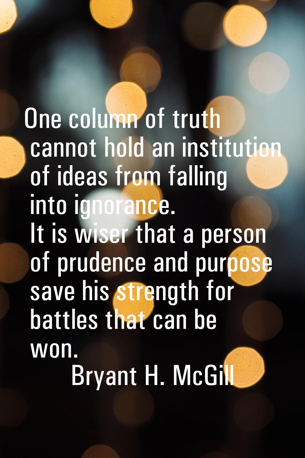 One column of truth cannot hold an institution of ideas from falling into ignorance. It is wiser th