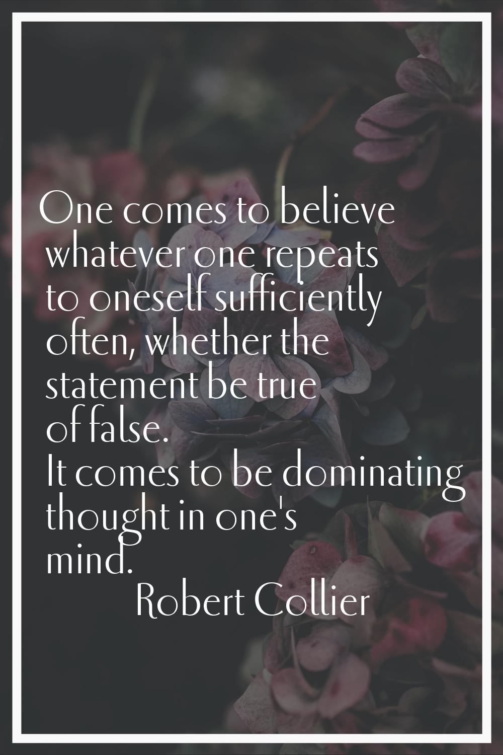 One comes to believe whatever one repeats to oneself sufficiently often, whether the statement be t