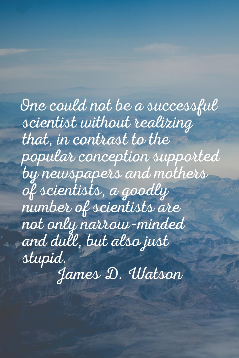 One could not be a successful scientist without realizing that, in contrast to the popular concepti