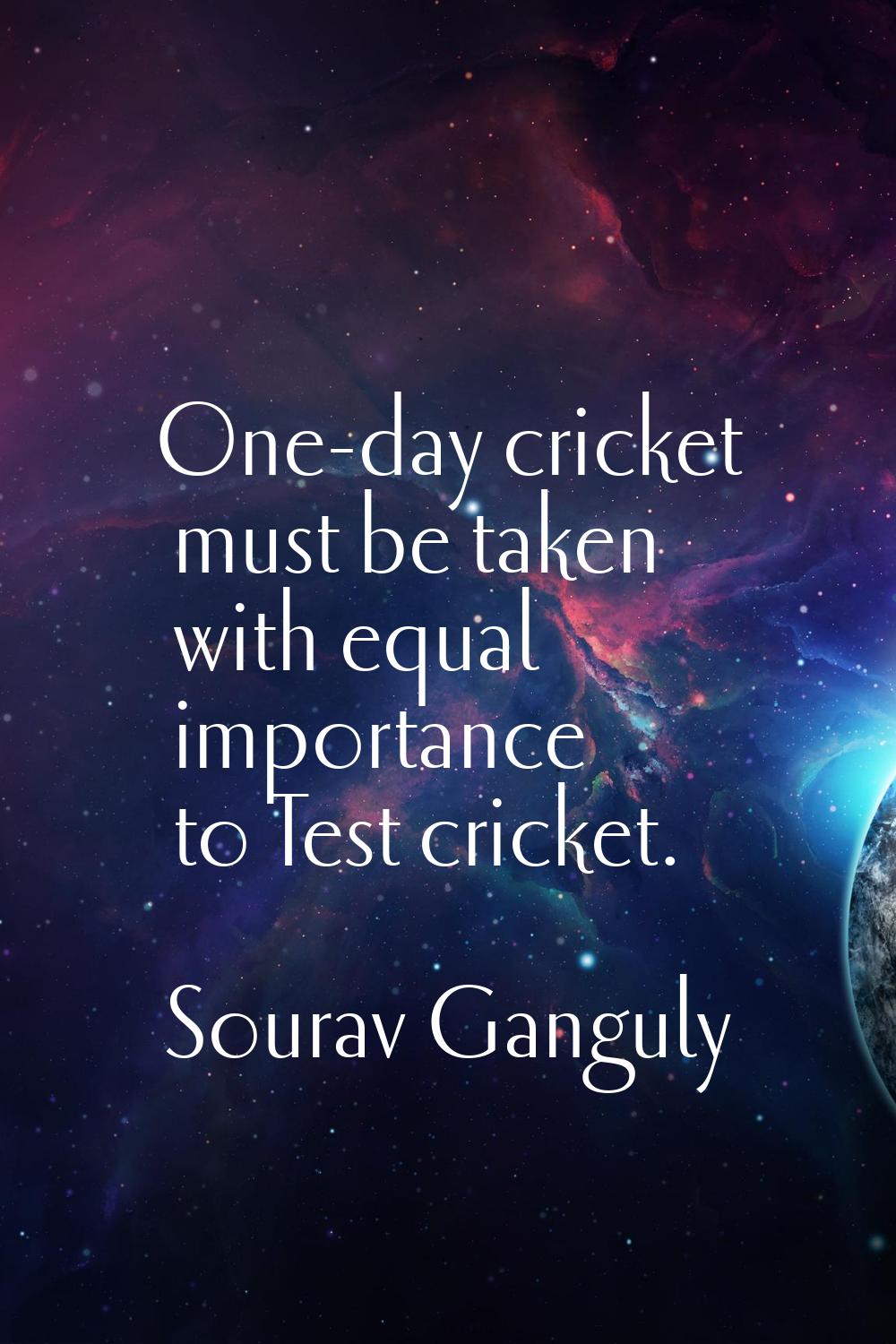 One-day cricket must be taken with equal importance to Test cricket.