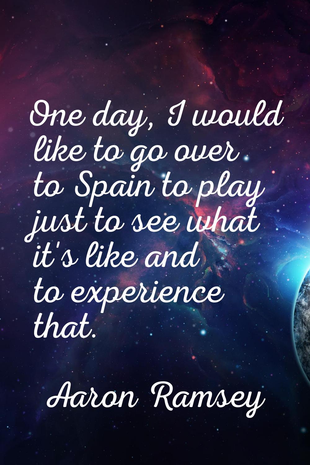 One day, I would like to go over to Spain to play just to see what it's like and to experience that