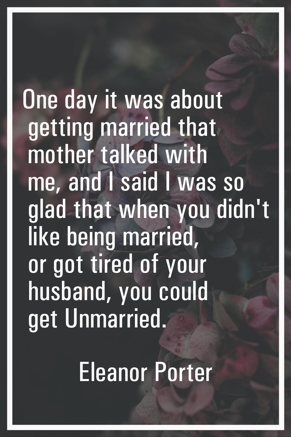 One day it was about getting married that mother talked with me, and I said I was so glad that when