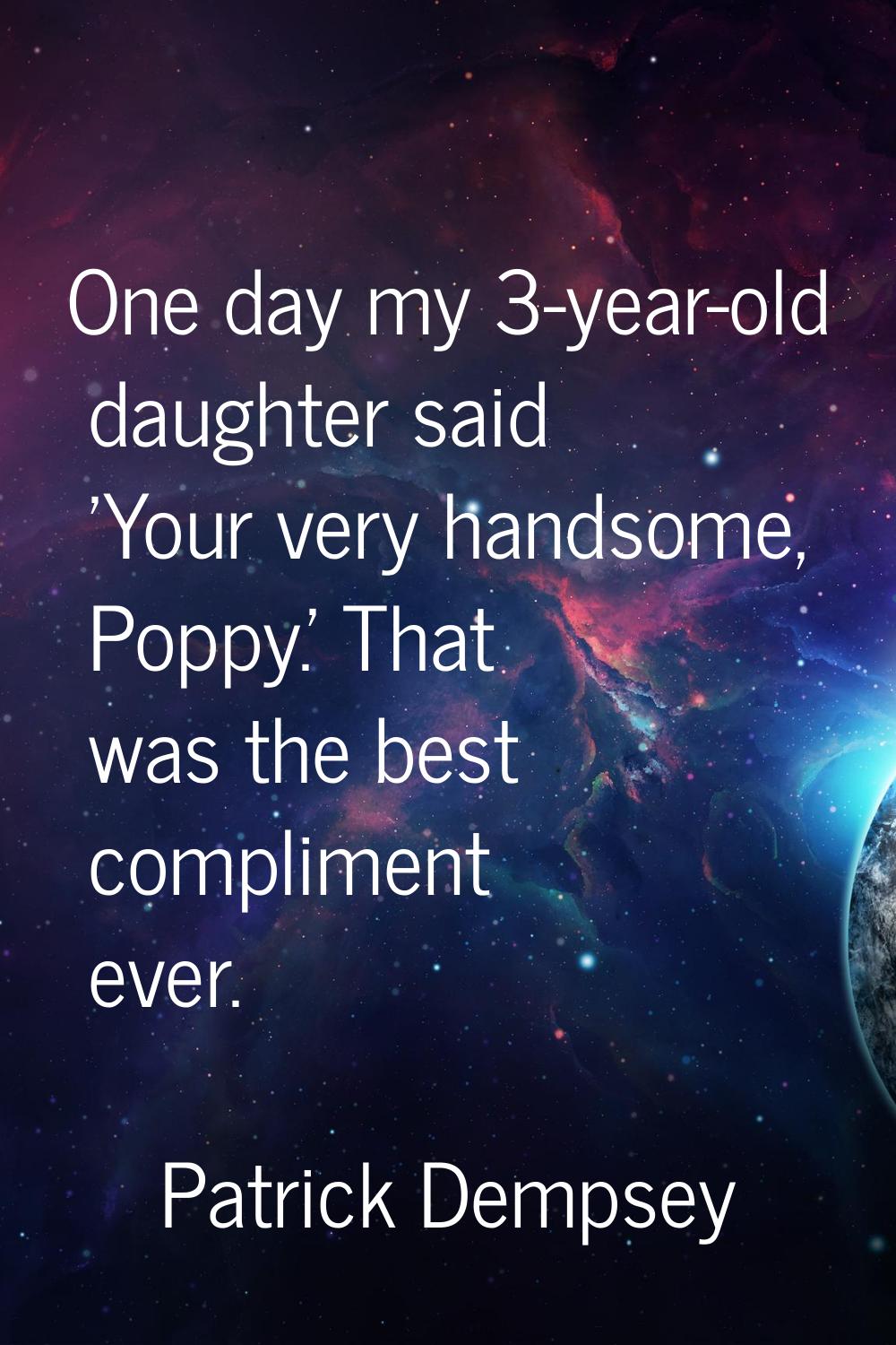 One day my 3-year-old daughter said 'Your very handsome, Poppy.' That was the best compliment ever.