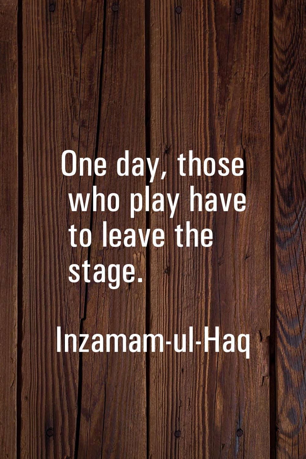 One day, those who play have to leave the stage.