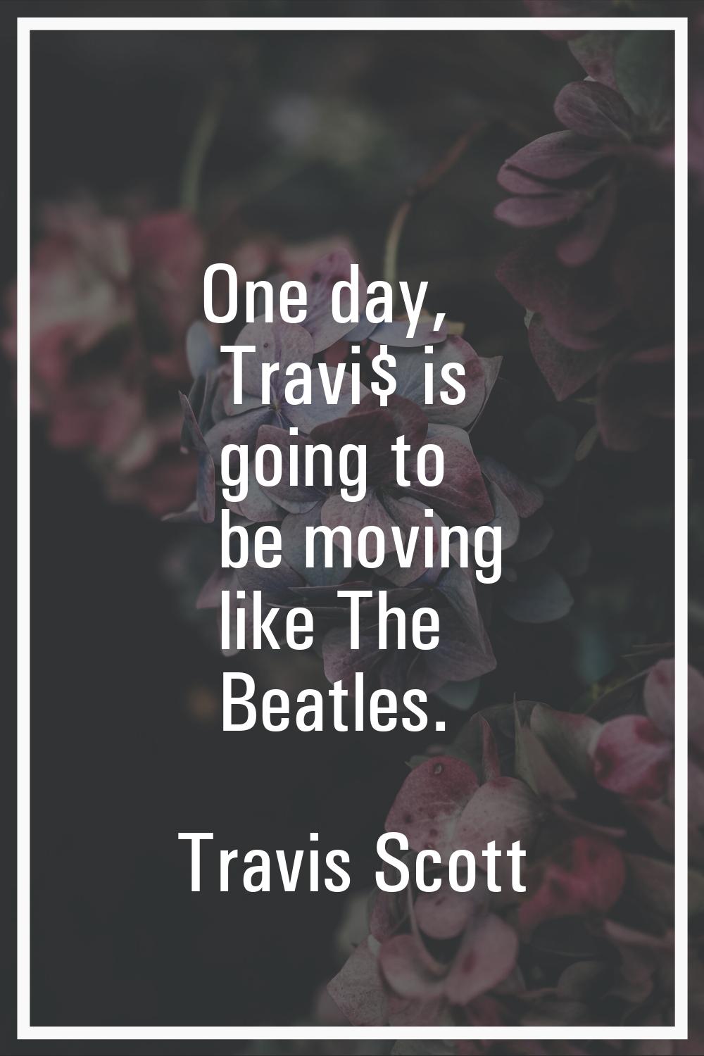 One day, Travi$ is going to be moving like The Beatles.