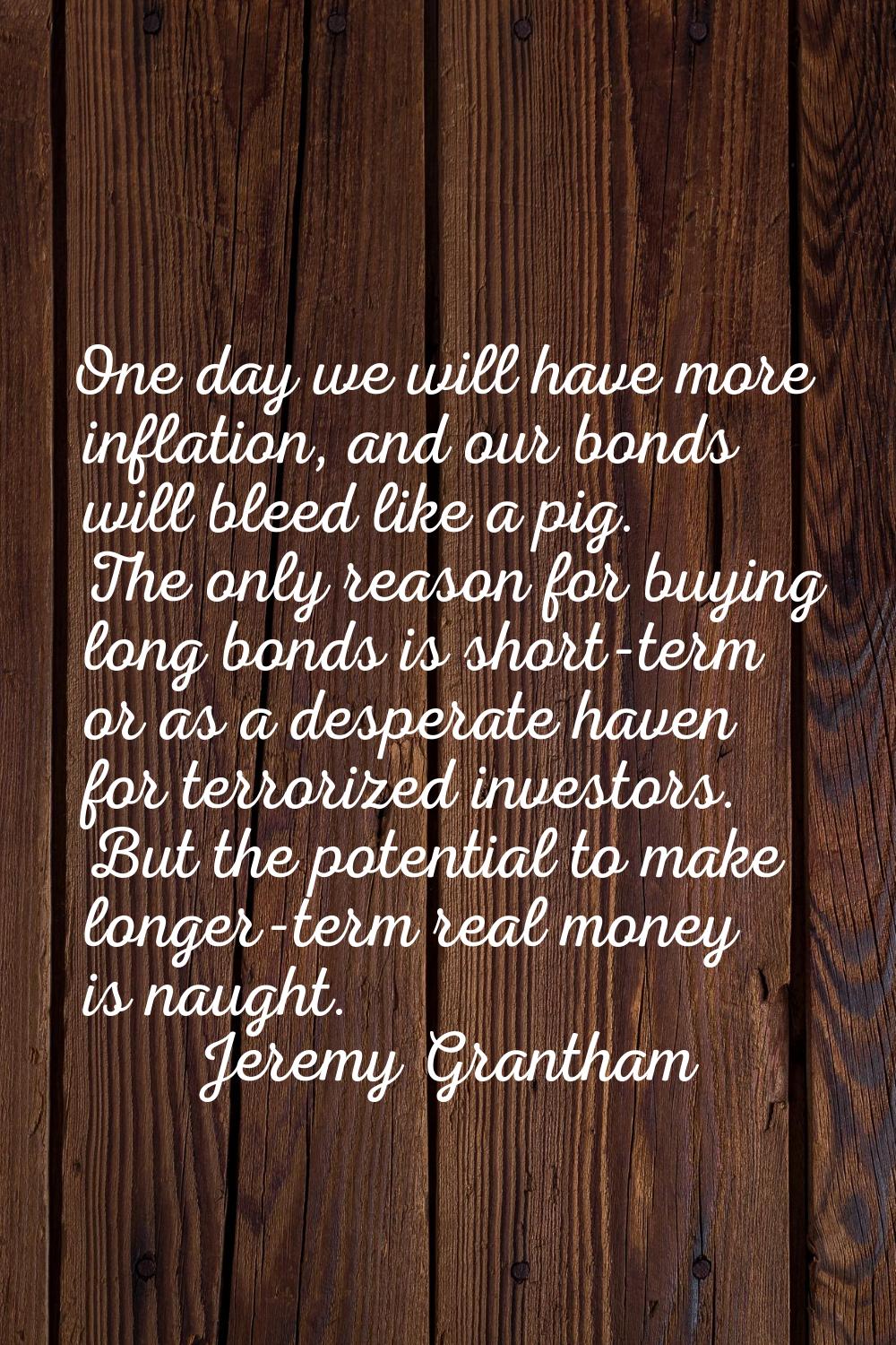 One day we will have more inflation, and our bonds will bleed like a pig. The only reason for buyin