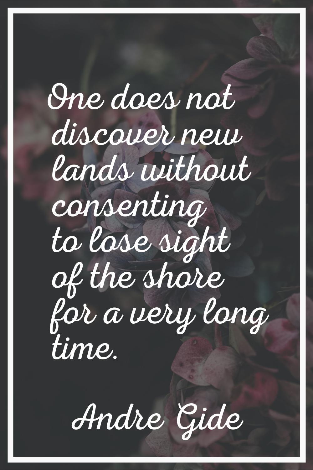 One does not discover new lands without consenting to lose sight of the shore for a very long time.