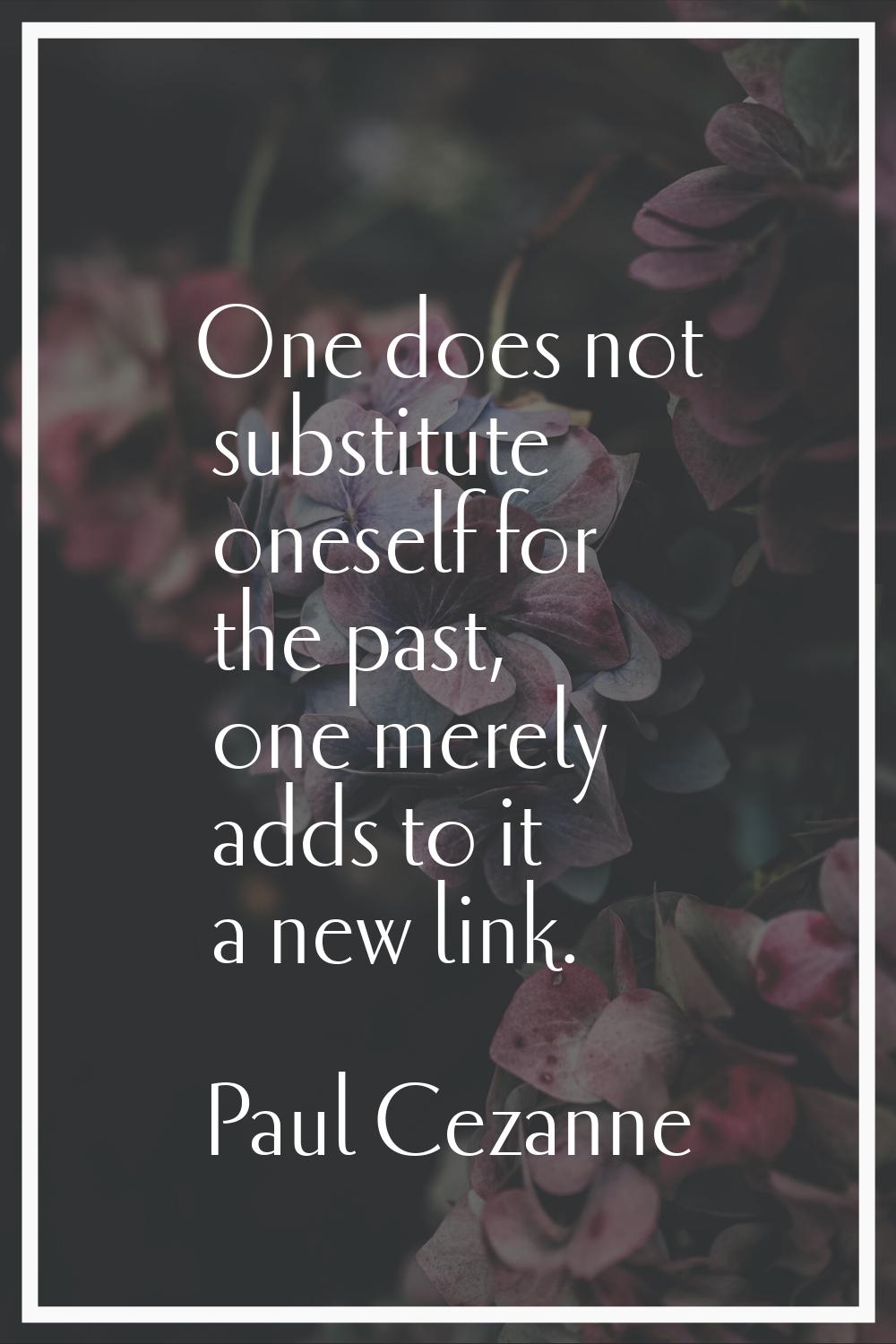 One does not substitute oneself for the past, one merely adds to it a new link.