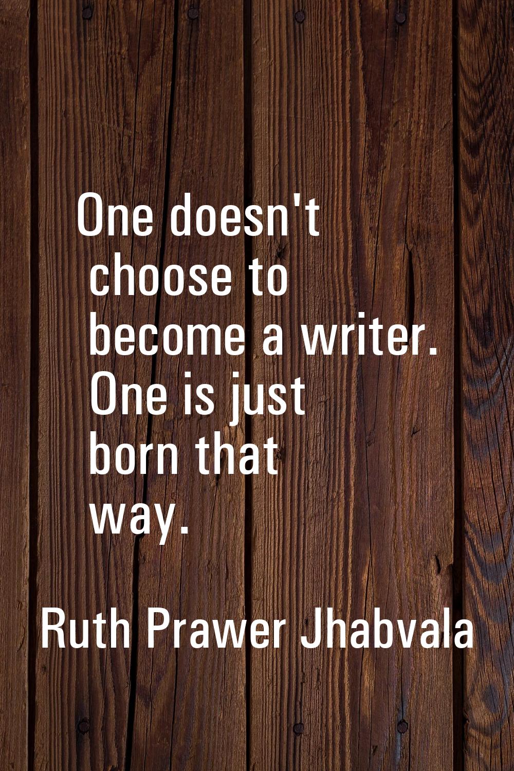 One doesn't choose to become a writer. One is just born that way.