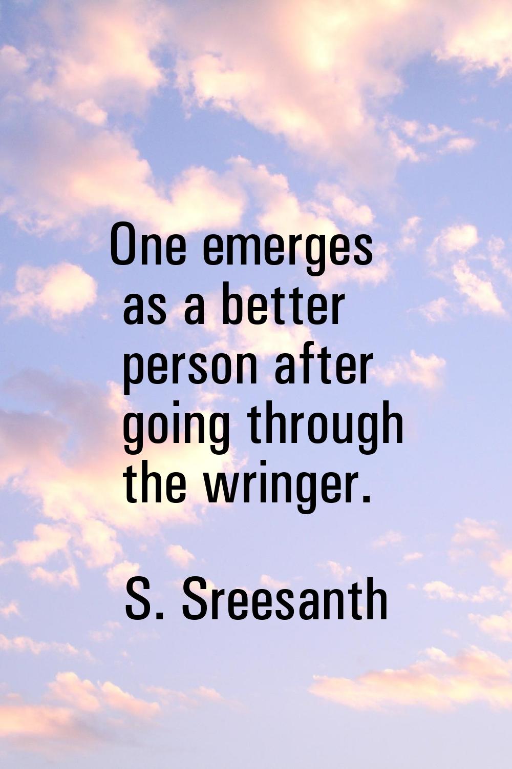 One emerges as a better person after going through the wringer.