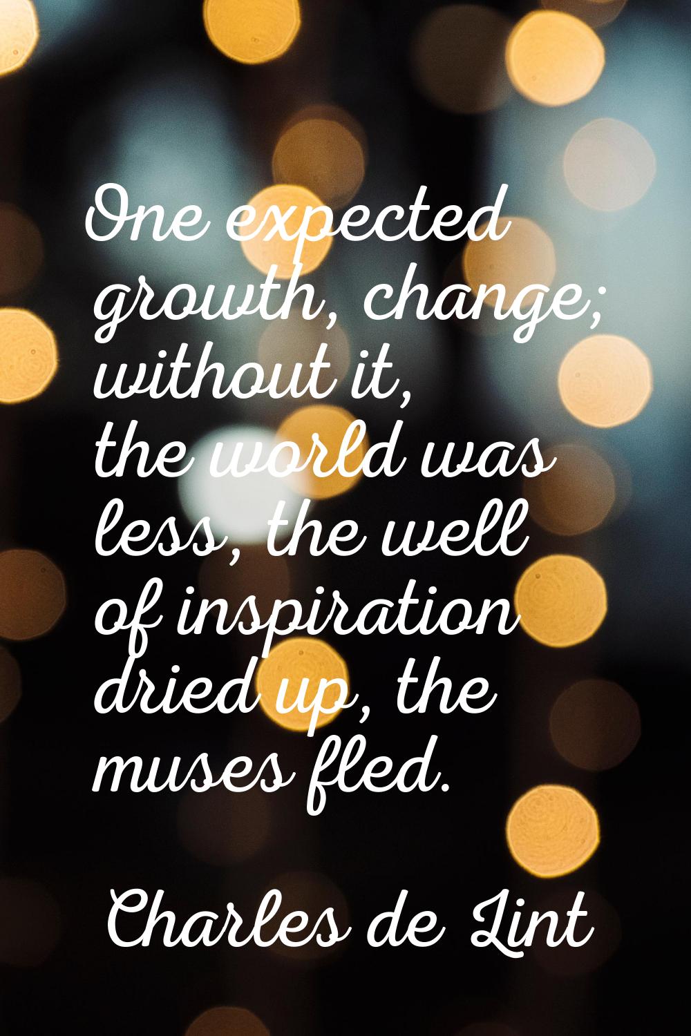One expected growth, change; without it, the world was less, the well of inspiration dried up, the 