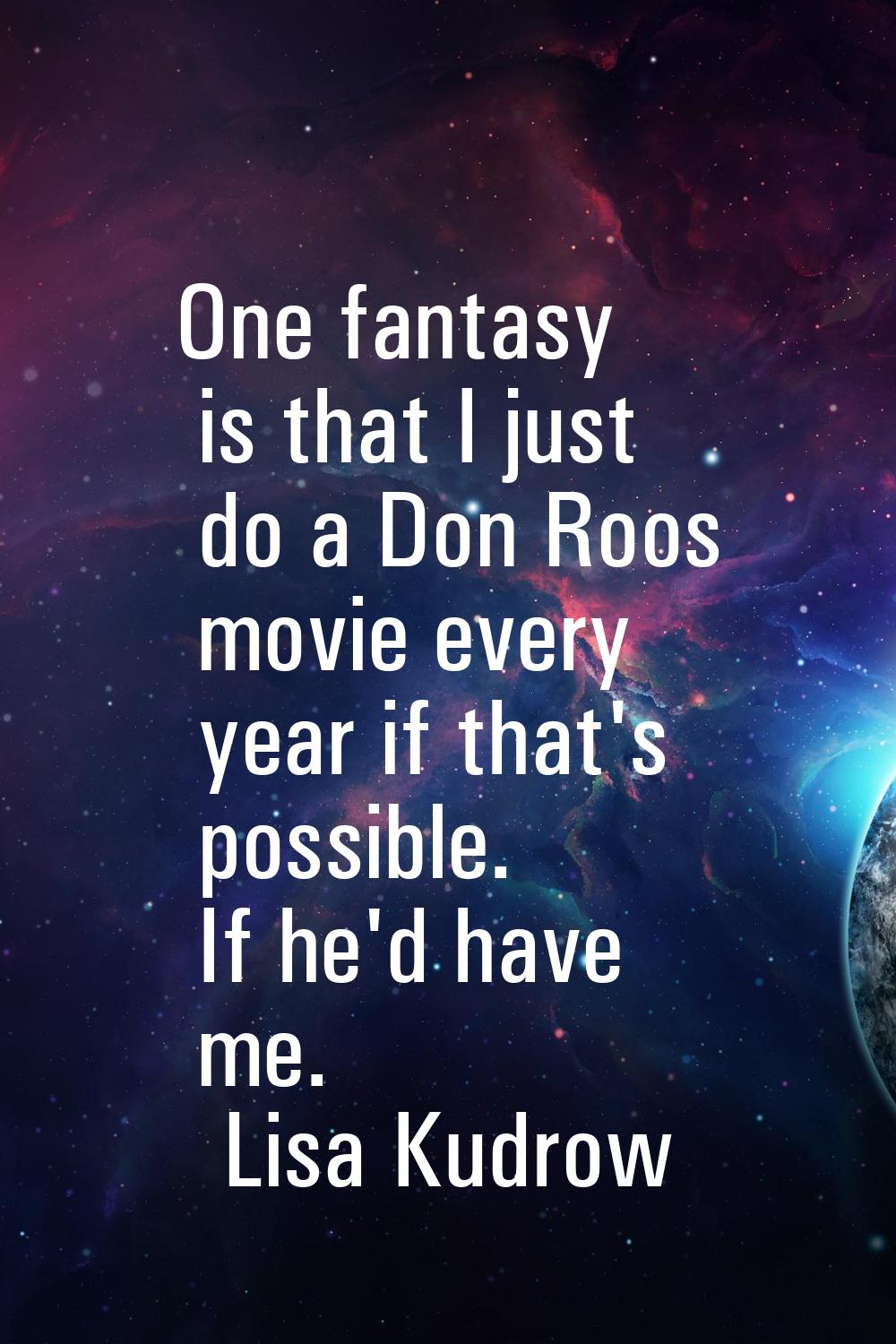 One fantasy is that I just do a Don Roos movie every year if that's possible. If he'd have me.