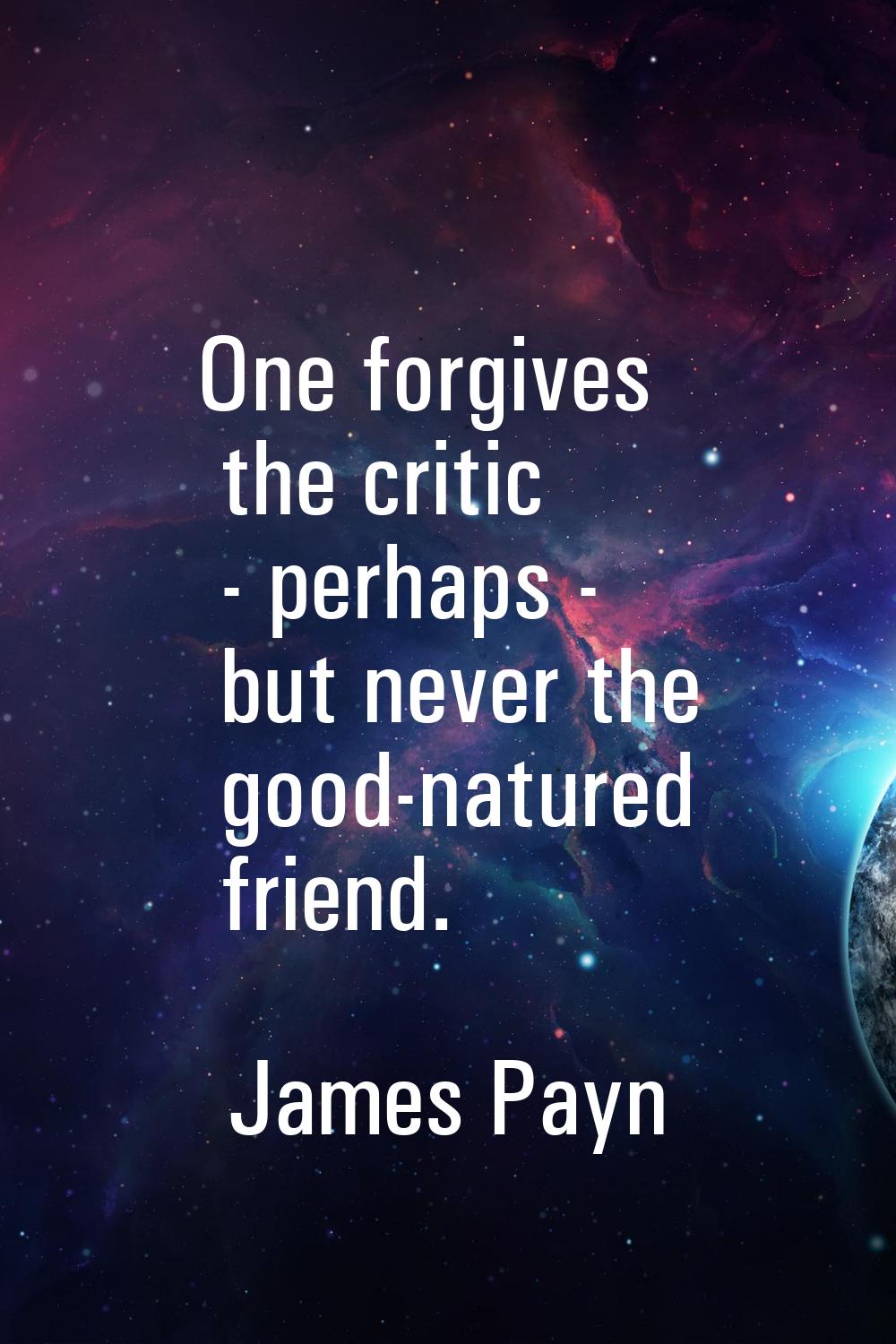 One forgives the critic - perhaps - but never the good-natured friend.