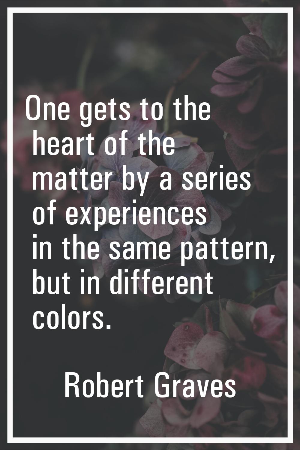 One gets to the heart of the matter by a series of experiences in the same pattern, but in differen