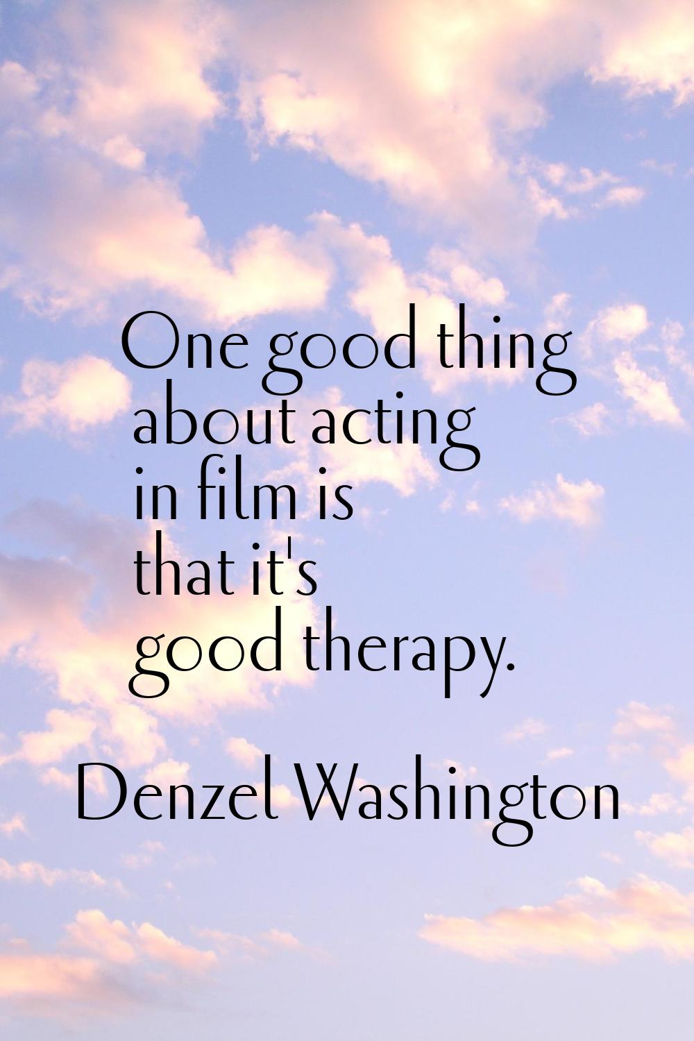 One good thing about acting in film is that it's good therapy.