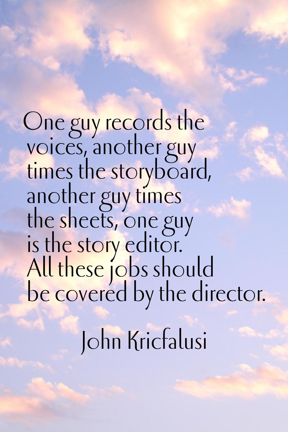 One guy records the voices, another guy times the storyboard, another guy times the sheets, one guy