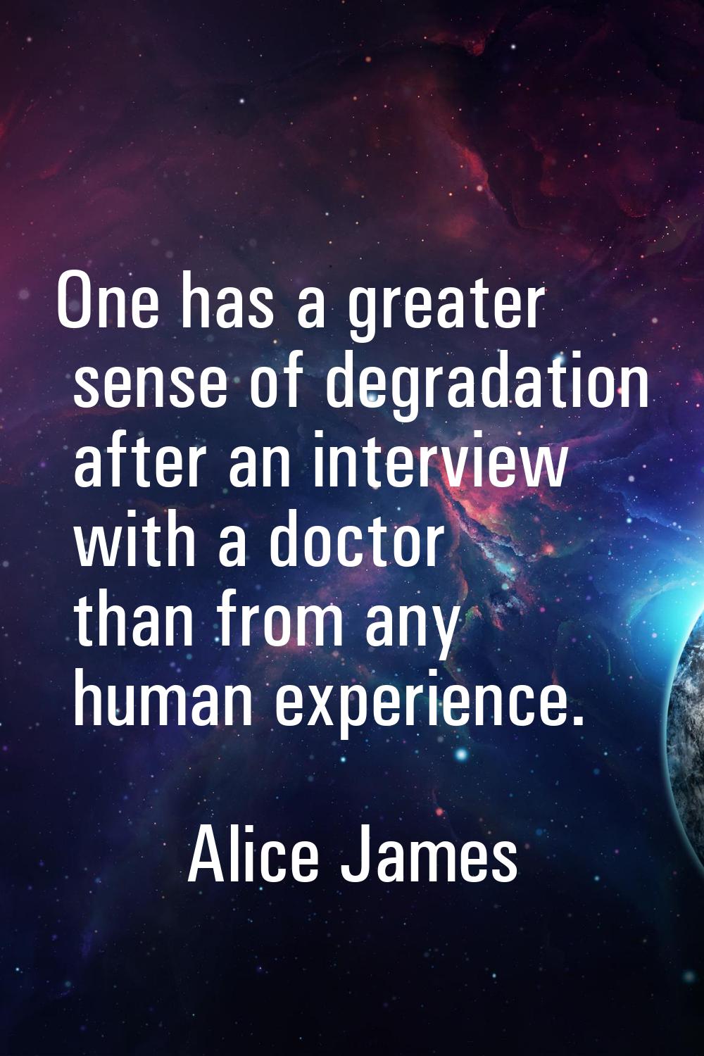 One has a greater sense of degradation after an interview with a doctor than from any human experie