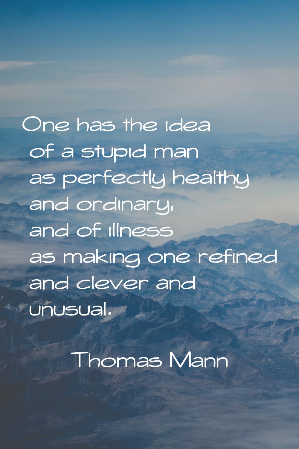 One has the idea of a stupid man as perfectly healthy and ordinary, and of illness as making one re