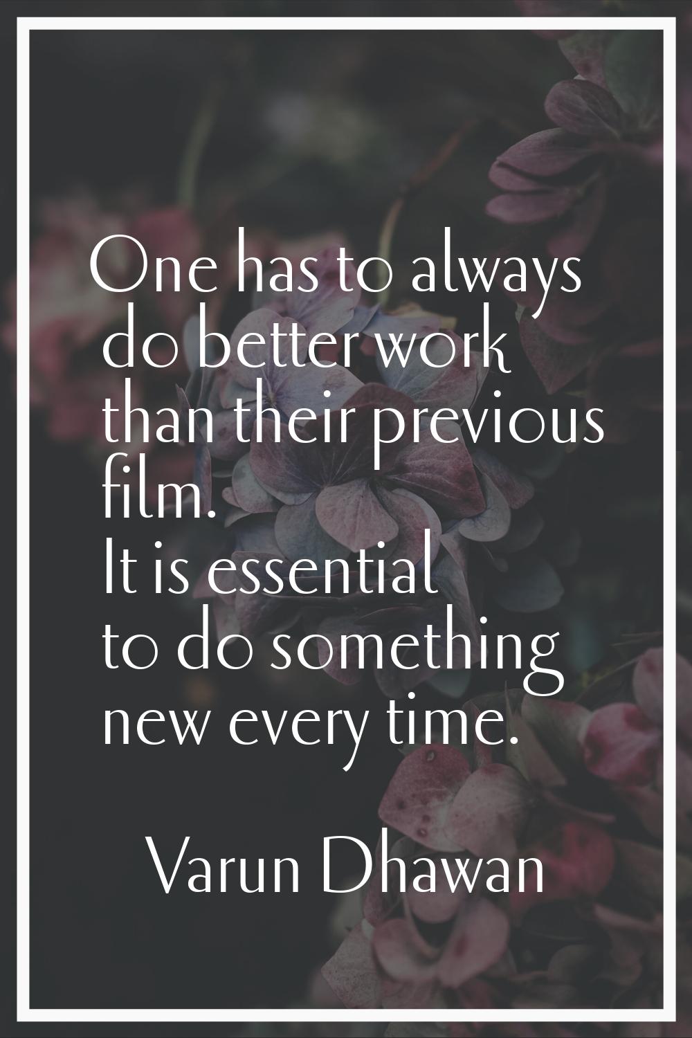 One has to always do better work than their previous film. It is essential to do something new ever