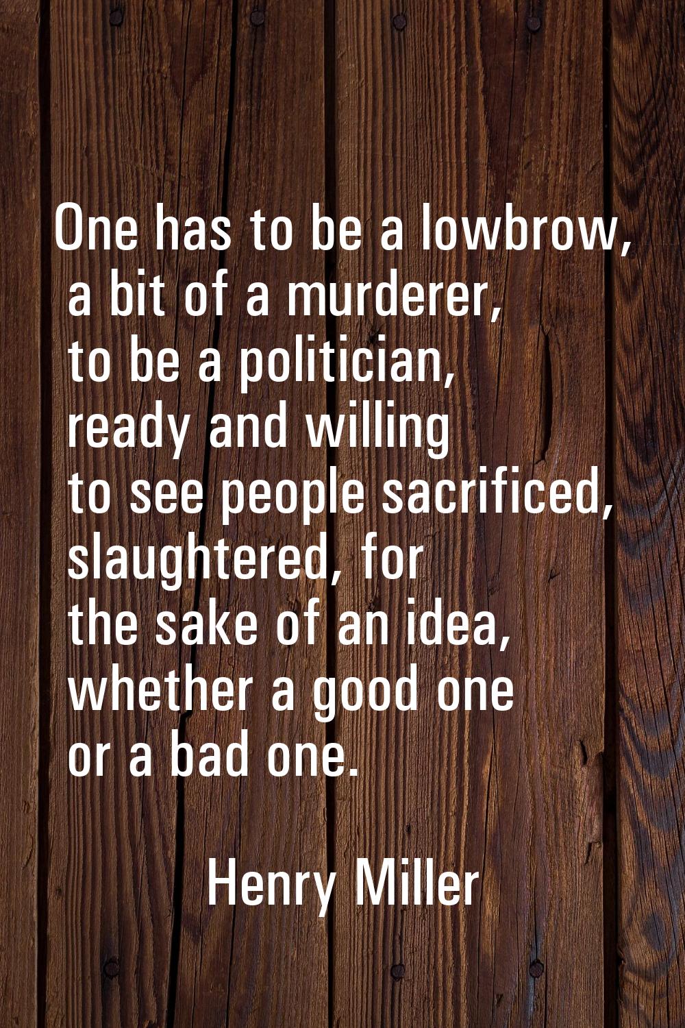 One has to be a lowbrow, a bit of a murderer, to be a politician, ready and willing to see people s