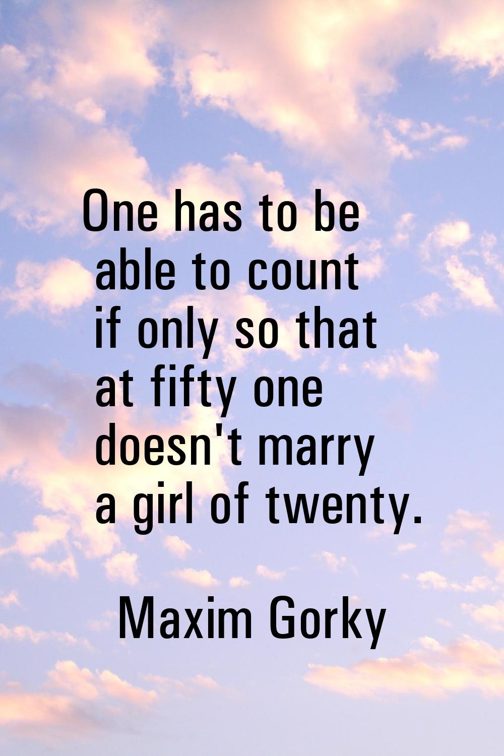 One has to be able to count if only so that at fifty one doesn't marry a girl of twenty.