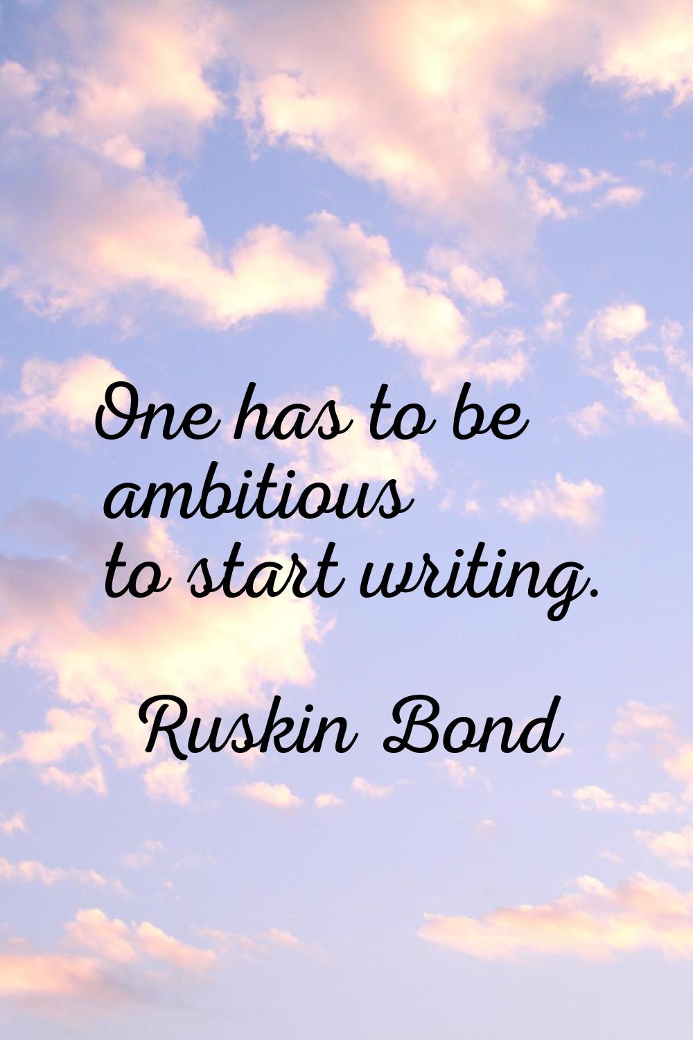One has to be ambitious to start writing.