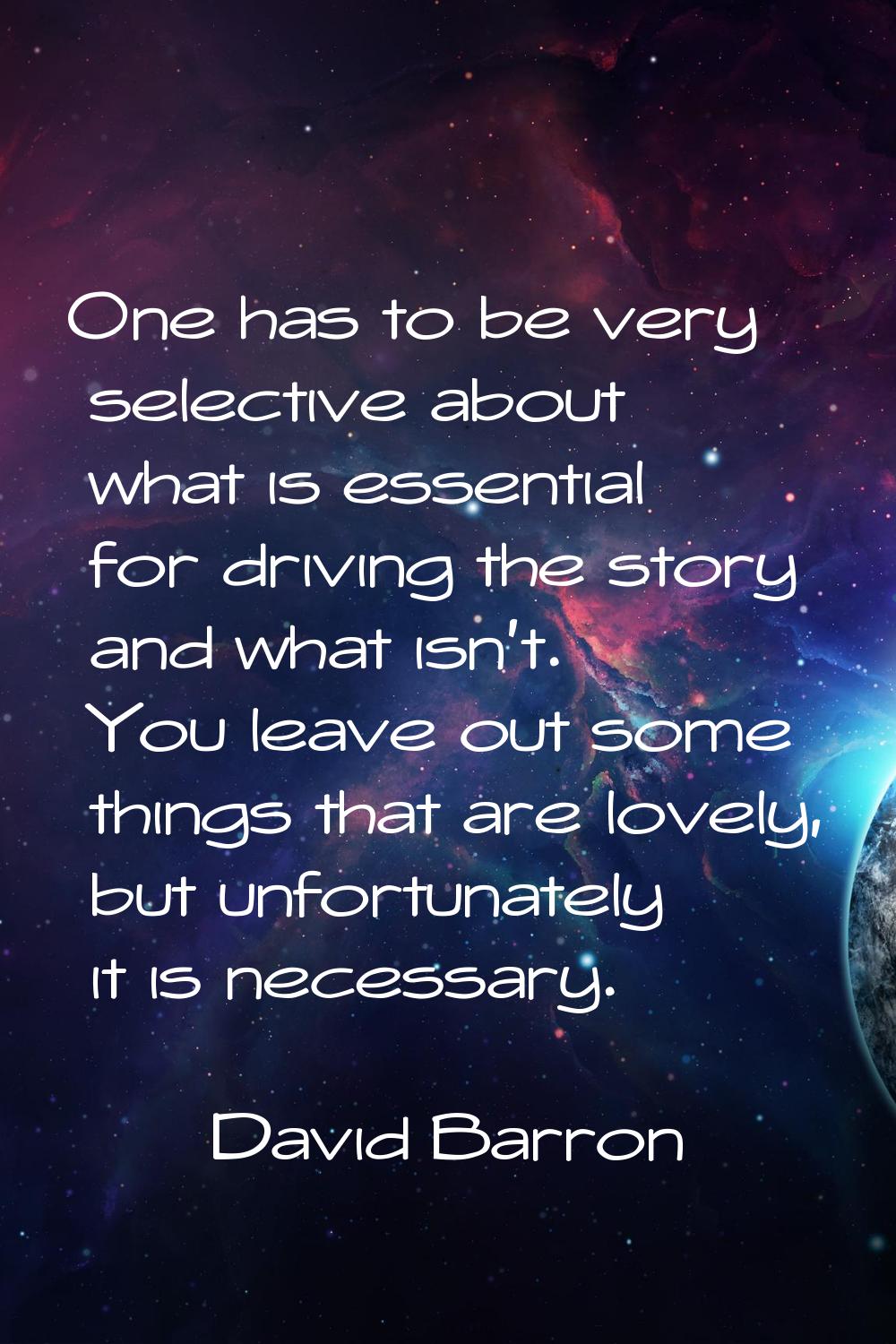 One has to be very selective about what is essential for driving the story and what isn't. You leav