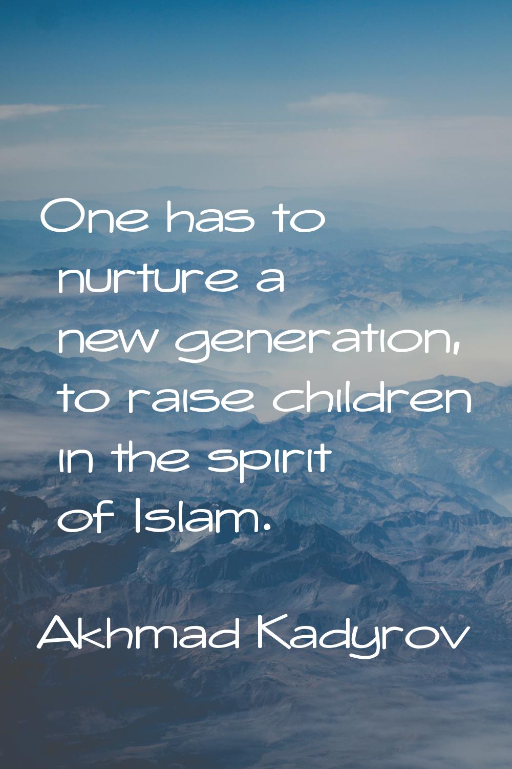 One has to nurture a new generation, to raise children in the spirit of Islam.
