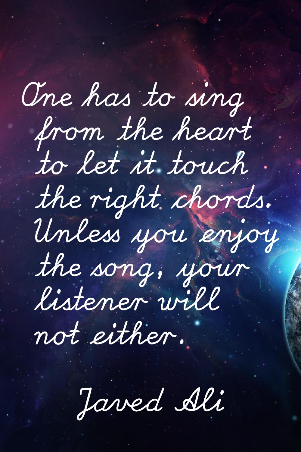 One has to sing from the heart to let it touch the right chords. Unless you enjoy the song, your li