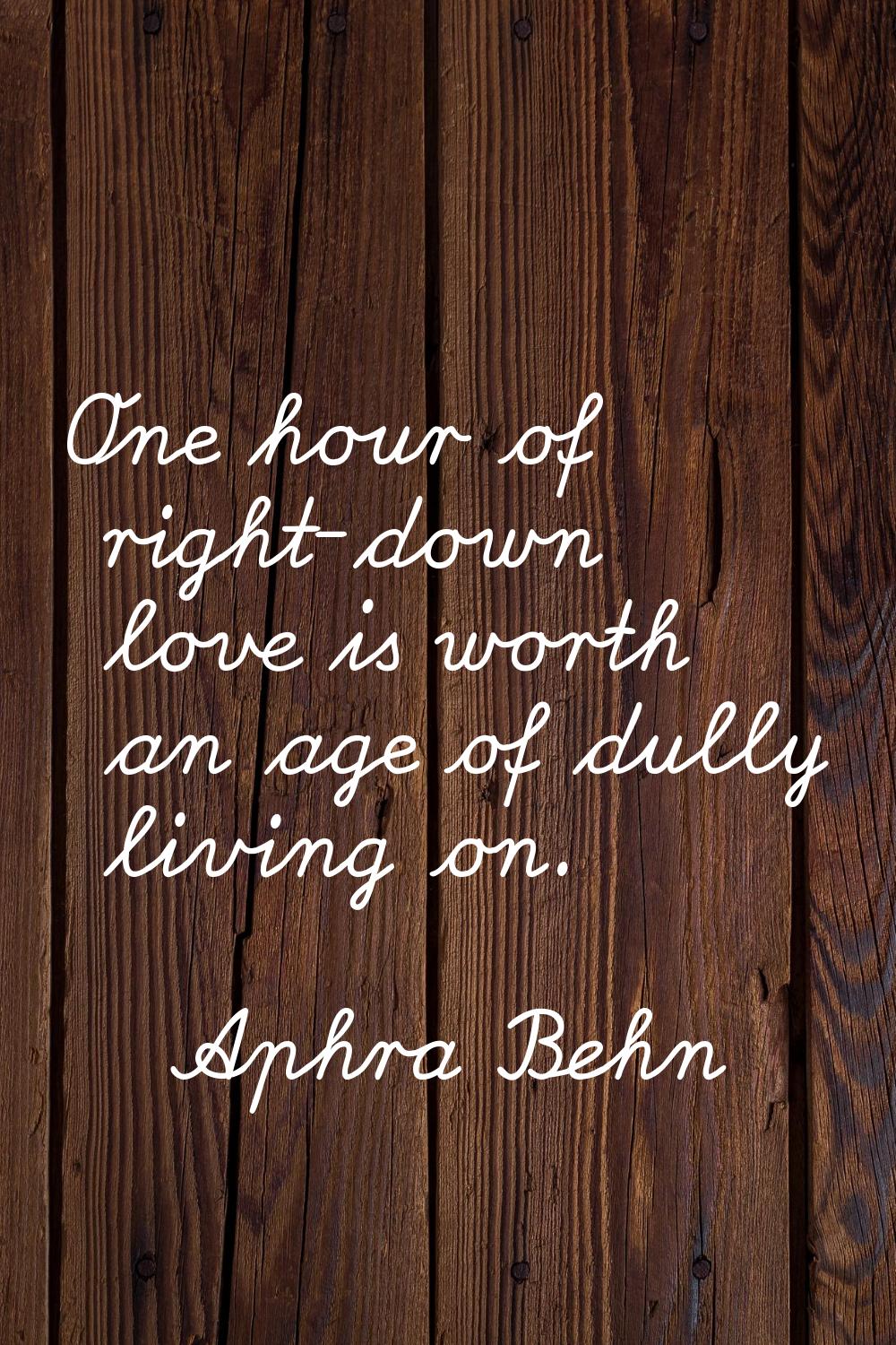 One hour of right-down love is worth an age of dully living on.