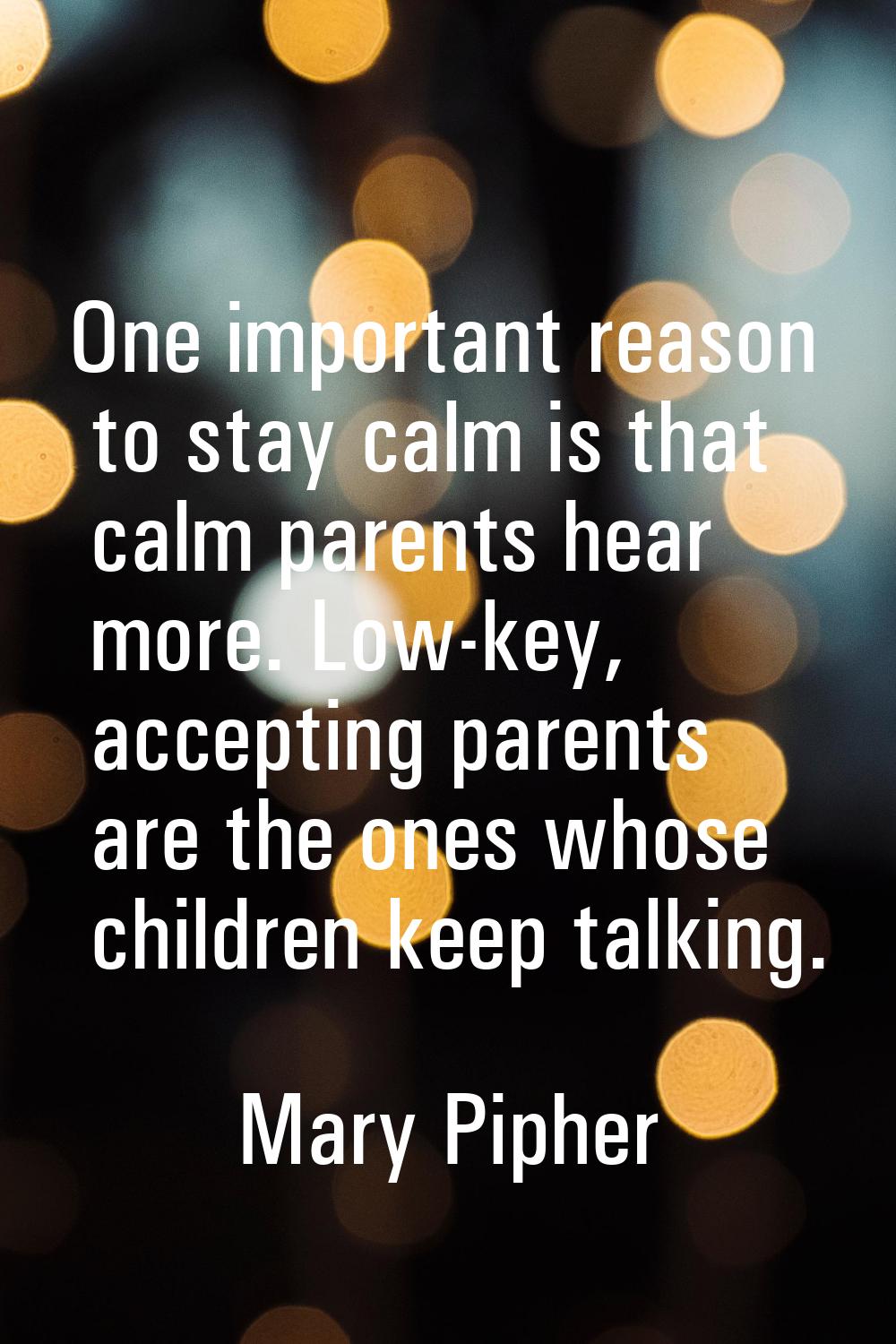 One important reason to stay calm is that calm parents hear more. Low-key, accepting parents are th