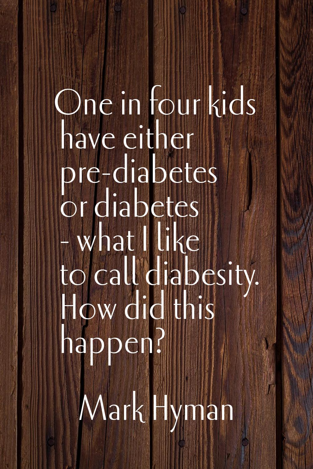 One in four kids have either pre-diabetes or diabetes - what I like to call diabesity. How did this