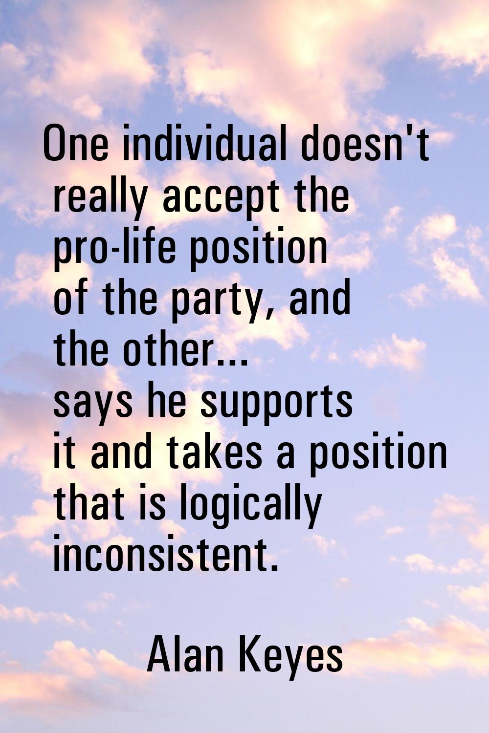 One individual doesn't really accept the pro-life position of the party, and the other... says he s
