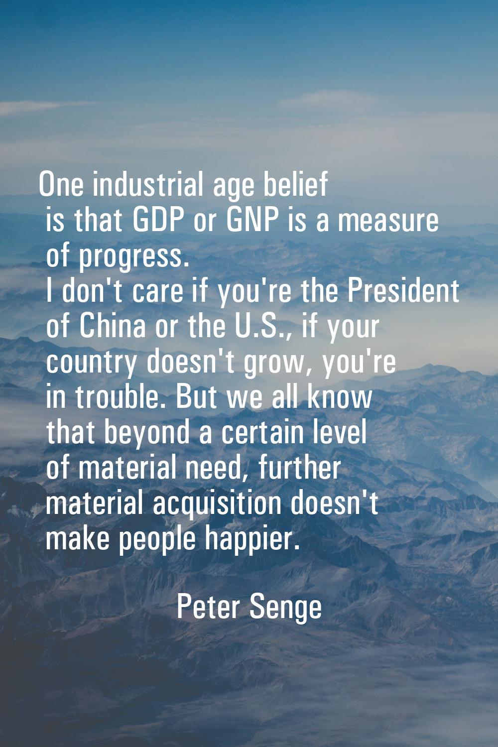 One industrial age belief is that GDP or GNP is a measure of progress. I don't care if you're the P