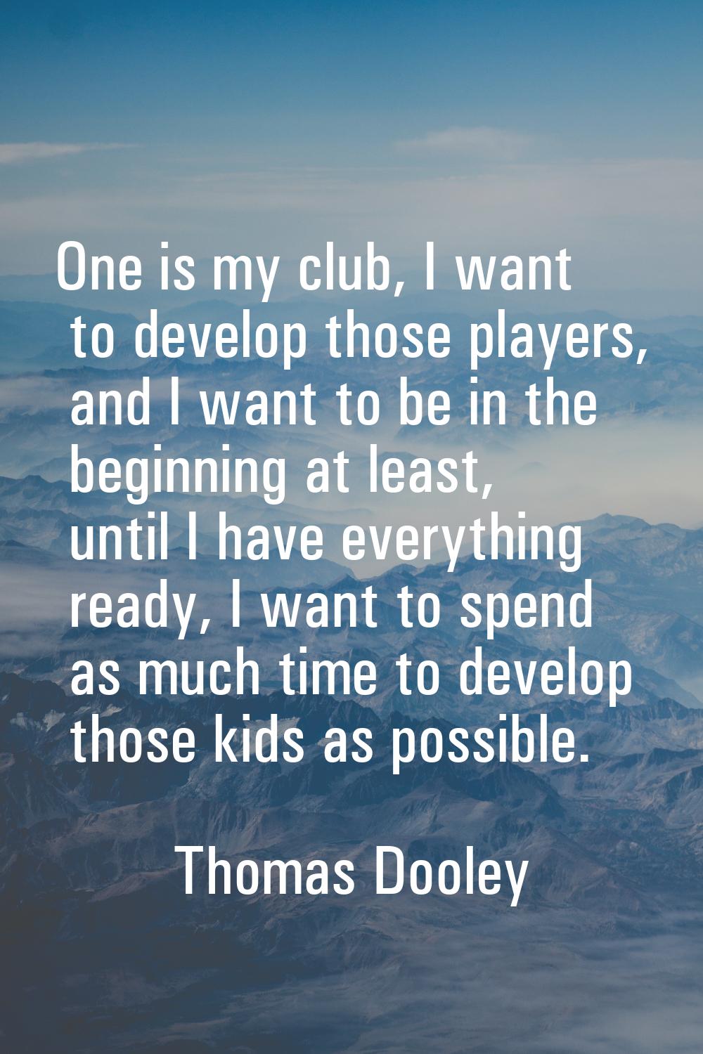 One is my club, I want to develop those players, and I want to be in the beginning at least, until 