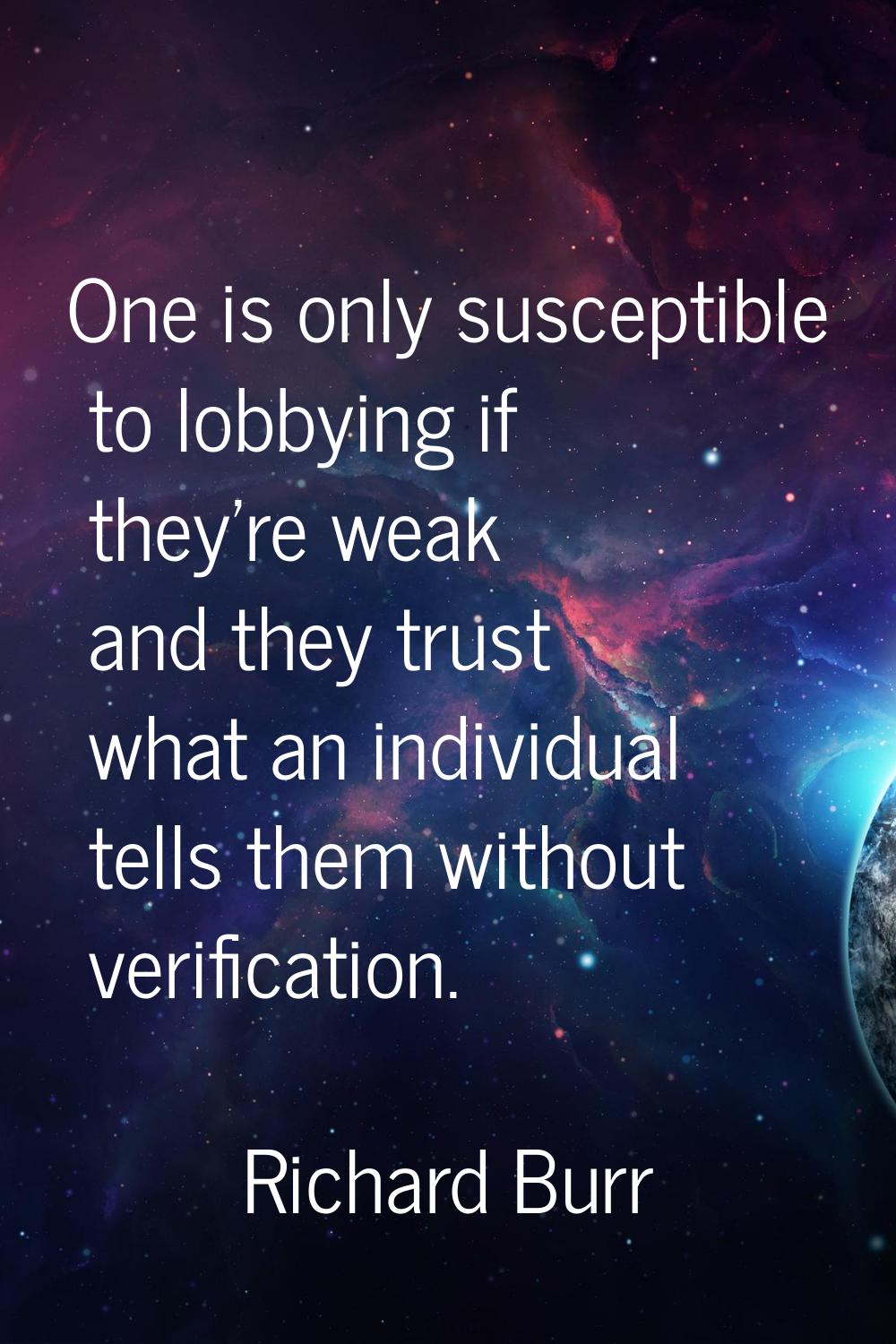 One is only susceptible to lobbying if they're weak and they trust what an individual tells them wi